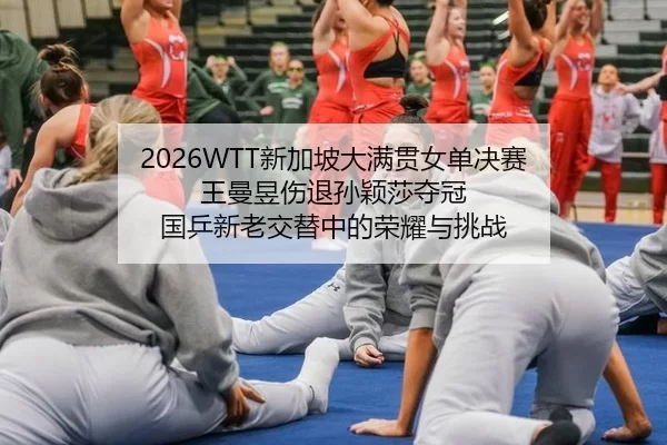2026WTT新加坡大满贯女单决赛 王曼昱伤退孙颖莎夺冠 国乒新老交替中的荣耀与挑战